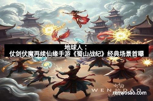 地球人：仗剑伏魔再续仙缘手游《蜀山战纪》经典场景首曝